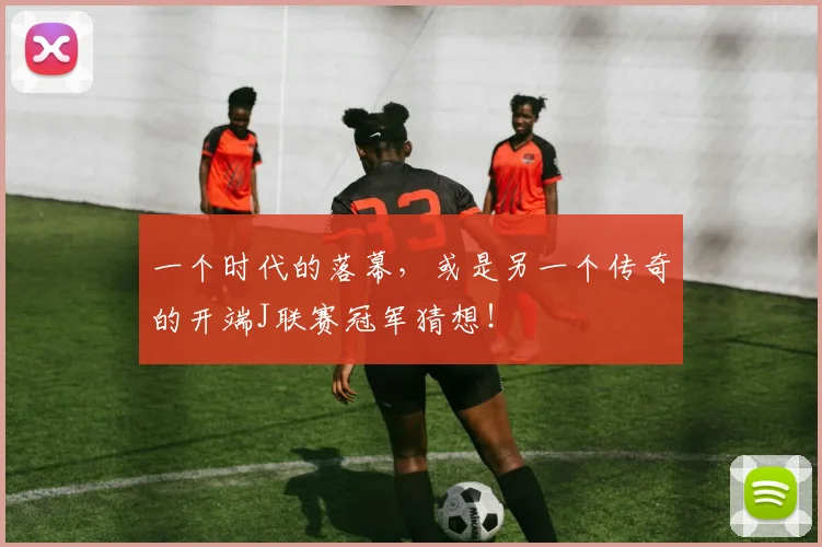 一个时代的落幕,或是另一个传奇的开端J联赛冠军猜想!