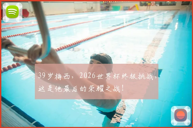 39岁梅西,2026世界杯终极挑战,这是他最后的荣耀之战!
