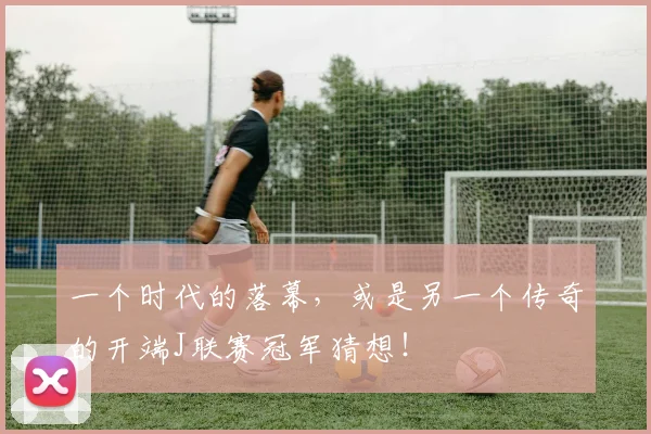一个时代的落幕，或是另一个传奇的开端J联赛冠军猜想！