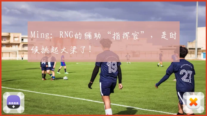 Ming:RNG的辅助“指挥官”,是时候挑起大梁了!